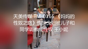 天美传媒 TM-0165 《妈妈的性奴之路》性感少妇被儿子和同学调教成性奴 王小妮