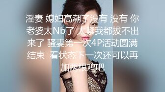 淫妻 媳妇高潮了没有 没有 你老婆太Nb了 太紧我都拔不出来了 骚妻第一次4P活动圆满结束  看状态下一次还可以再加两根鸡吧