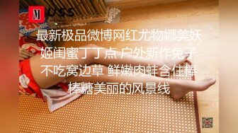 最新极品微博网红尤物娜美妖姬闺蜜丁丁点 户外新作兔子不吃窝边草 鲜嫩肉蚌含住棒棒糖美丽的风景线