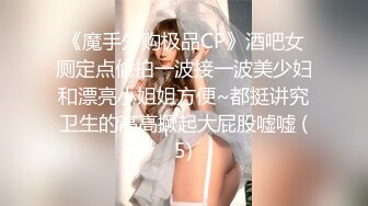 《魔手外购极品CP》酒吧女厕定点偸拍一波接一波美少妇和漂亮小姐姐方便~都挺讲究卫生的高高撅起大屁股嘘嘘 (5)