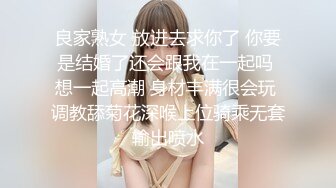 良家熟女 放进去求你了 你要是结婚了还会跟我在一起吗 想一起高潮 身材丰满很会玩 调教舔菊花深喉上位骑乘无套输出喷水