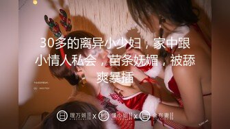 30多的离异小少妇，家中跟小情人私会，苗条妩媚，被舔爽暴插