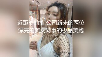 近距离偷拍 公司新来的两位漂亮的美女同事的极品美鲍