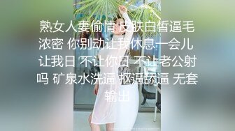 熟女人妻偷情 皮肤白皙逼毛浓密 你别动让我休息一会儿 让我日 不让你日 不让老公射吗 矿泉水洗逼 抠逼舔逼 无套输出