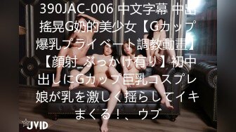 390JAC-006 中文字幕 中出搖晃G奶的美少女【Gカップ爆乳プライベート調教動畫】【顔射_ぶっかけ有り】初中出しにGカップ巨乳コスプレ娘が乳を激しく揺らしてイキまくる！、ウブ