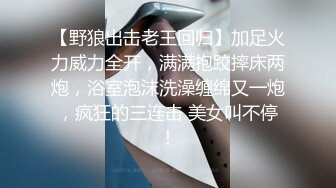 【野狼出击老王回归】加足火力威力全开，满满抱跤摔床两炮，浴室泡沫洗澡缠绵又一炮，疯狂的三连击 美女叫不停！