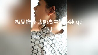 极品推荐 大奶高中妹纯纯 qq 一对一