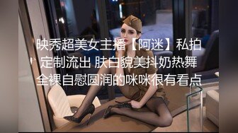 映秀超美女主播【阿迷】私拍定制流出 肤白貌美抖奶热舞全裸自慰圆润的咪咪很有看点