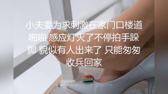 小夫妻为求刺激在家门口楼道啪啪 感应灯灭了不停拍手跺脚 貌似有人出来了 只能匆匆收兵回家