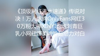 《顶级网红无水速递》传说对决！万人求购OnlyFans网红30万粉大神XINYI约炮刺青巨乳小网红娜美呻吟超给力对白淫荡