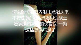 何以解忧唯有内射【嫖娼从来不带套】12.31嫖娼界性战士 嫖操颜值高颜值快餐女 一顿速插怼操满足了