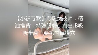 【小驴寻欢】专攻女技师，精油推背，特殊服务，掏出JB吸吮半套，要扒内裤摸穴