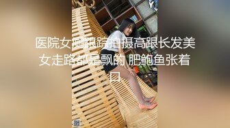 医院女厕跟踪拍摄高跟长发美女走路都是飘的 肥鲍鱼张着口