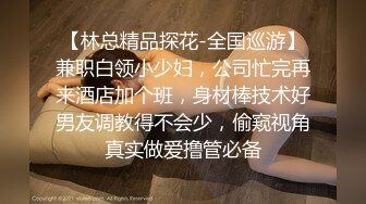 【林总精品探花-全国巡游】兼职白领小少妇，公司忙完再来酒店加个班，身材棒技术好男友调教得不会少，偷窥视角真实做爱撸管必备