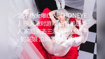 汤不热火爆红人『HONEYE』多人派对游戏 白皙肌肤美人 前后夹击三洞全开 猛男干的姑娘 浪叫不止肆意内射