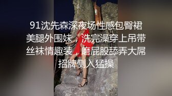 91沈先森深夜场性感包臀裙美腿外围妹，洗完澡穿上吊带丝袜情趣装，磨屁股舔弄大屌招牌侧入猛操