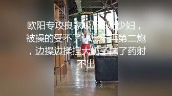 欧阳专攻良家极品G奶少妇，被操的受不了休息下再第二炮，边操边揉捏大奶子抹了药射不出