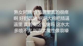 熟女阿姨 快插逼里真的很痒啊 好舒服啊 啊啊大鸡吧插逼逼里 真的有这么爽吗 这水太多喷不完 叫声太魔性像哀嚎