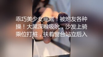 乖巧美少女瑶瑶！被炮友各种操！大屌深喉吸吮，沙发上骑乘位打桩，扶着窗台站立后入