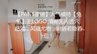 【PANS重磅】人气模特【兔兔】无LOGO 清晰无内透穴 超顶，风骚尤物，阴唇若隐若现！