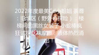 2022年度最美Cd小姐姐 荼蘼：旧城区（野外の探险）：楼梯间的黑丝女装子 小蛇棒疯狂试探丝袜摩擦，液体热烈涌出！