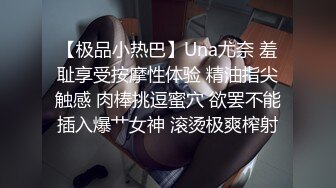 【极品小热巴】Una尤奈 羞耻享受按摩性体验 精油指尖触感 肉棒挑逗蜜穴 欲罢不能插入爆艹女神 滚烫极爽榨射