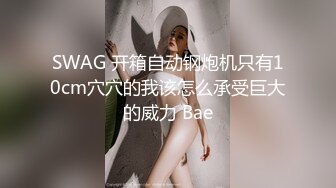 SWAG 开箱自动钢炮机只有10cm穴穴的我该怎么承受巨大的威力 Bae