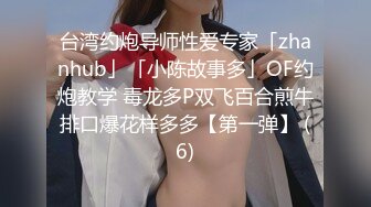 台湾约炮导师性爱专家「zhanhub」「小陈故事多」OF约炮教学 毒龙多P双飞百合煎牛排口爆花样多多【第一弹】 (6)