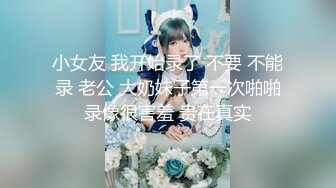 小女友 我开始录了 不要 不能录 老公 大奶妹子第一次啪啪录像很害羞 贵在真实