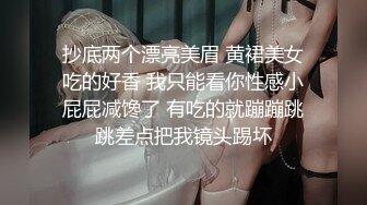 抄底两个漂亮美眉 黄裙美女吃的好香 我只能看你性感小屁屁减馋了 有吃的就蹦蹦跳跳差点把我镜头踢坏