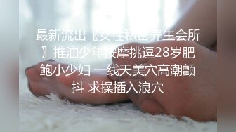 最新流出〖女性私密养生会所〗推油少年按摩挑逗28岁肥鲍小少妇 一线天美穴高潮颤抖 求操插入浪穴