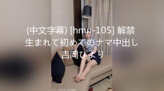 (中文字幕) [hmn-105] 解禁 生まれて初めてのナマ中出し 吉岡ひより