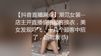 【抖音直播漏点】潮范女装--店主开直播偷拍顾客换衣，美女发现吓飞，十几个顾客中招了，超刺激 (5)