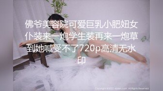 佛爷美容院可爱巨乳小肥妞女仆装来一炮学生装再来一炮草到她喊受不了720p高清无水印