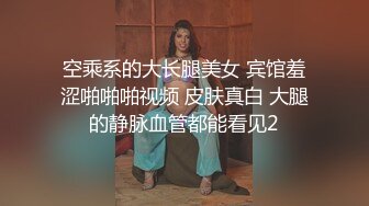 空乘系的大长腿美女 宾馆羞涩啪啪啪视频 皮肤真白 大腿的静脉血管都能看见2