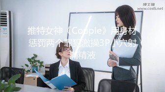 推特女神《Couple》用身材惩罚两个罪犯激操3P小穴射滿精液