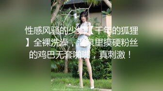 性感风骚的少妇【千年的狐狸】全裸洗澡，温泉里摸硬粉丝的鸡巴无套啪啪，真刺激！