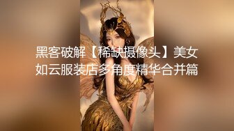 黑客破解【稀缺摄像头】美女如云服装店多角度精华合并篇