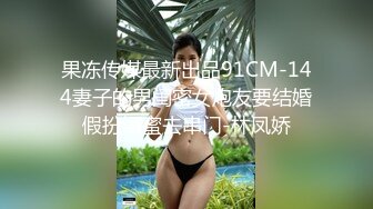 果冻传媒最新出品91CM-144妻子的男闺密女炮友要结婚假扮闺蜜去串门-林凤娇