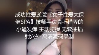 成功性爱逆袭〖女子性爱大保健SPA〗技师手法真不错弄的小逼发痒 主动骑操 无套抽插射穴外 高清源码录制