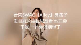 台湾SWAG『Ailey』臭婊子发自慰片給我男友看 他只会干我一个 你就別想了