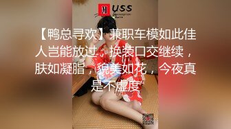 【鸭总寻欢】兼职车模如此佳人岂能放过，换装口交继续，肤如凝脂，貌美如花，今夜真是不虚度