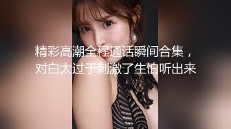 精彩高潮全程通话瞬间合集，对白太过于刺激了生怕听出来