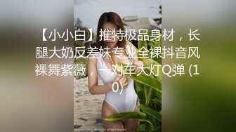 【小小白】推特极品身材，长腿大奶反差妹专业全裸抖音风裸舞紫薇，一对车大灯Q弹 (10)