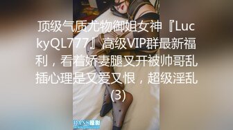 顶级气质尤物御姐女神『LuckyQL777』高级VIP群最新福利，看着娇妻腿叉开被帅哥乱插心理是又爱又恨，超级淫乱 (3)