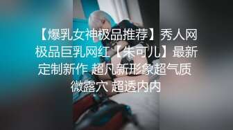 【爆乳女神极品推荐】秀人网极品巨乳网红【朱可儿】最新定制新作 超凡新形象超气质 微露穴 超透内内