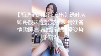 【甄选酒店极速流出】绿叶房帅哥靓妹性爱无极限 特准备情趣睡衣 各式新奇做爱姿势涨知识