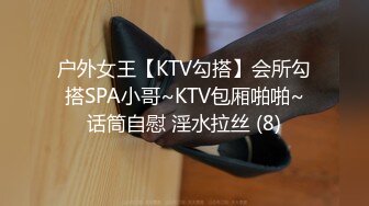 户外女王【KTV勾搭】会所勾搭SPA小哥~KTV包厢啪啪~话筒自慰 淫水拉丝 (8)