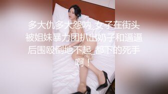 多大仇多大怨呐_女子在街头被姐妹暴力团扒出奶子和逼逼后围殴倒地不起_都下的死手啊！