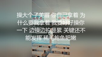 操大个子美眉 你自己拿着 为什么要我拿着 我要好好操你一下 边操边拍是累 关键还不能发挥 稀毛鲍鱼肥嫩